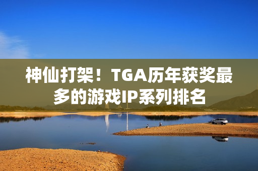 神仙打架！TGA历年获奖最多的游戏IP系列排名