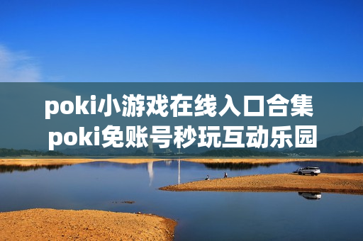 poki小游戏在线入口合集 poki免账号秒玩互动乐园