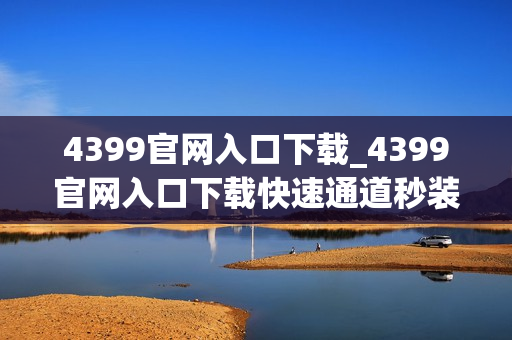 4399官网入口下载_4399官网入口下载快速通道秒装热门游戏
