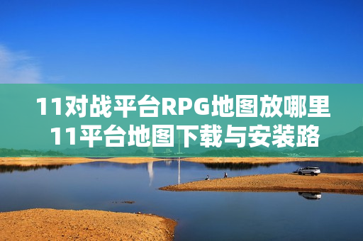 11对战平台RPG地图放哪里 11平台地图下载与安装路径详解【一键安装】