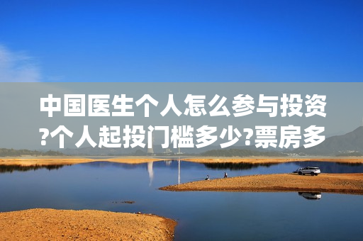 中国医生个人怎么参与投资?个人起投门槛多少?票房多少回本？(中国医生怎么)