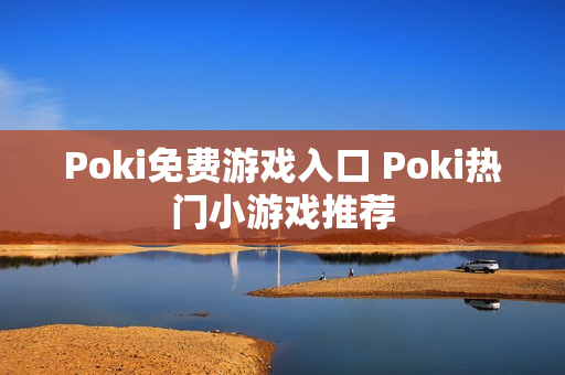 Poki免费游戏入口 Poki热门小游戏推荐 Poki免费游戏入口 Poki热门小游戏推荐