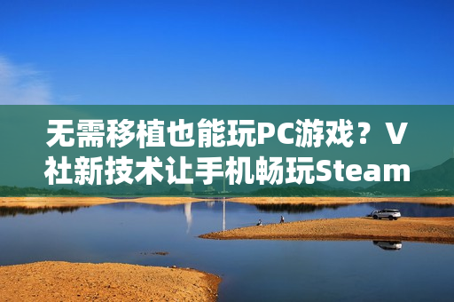 无需移植也能玩PC游戏?V社新技术让手机畅玩Steam游戏不再是梦! 无需移植也能玩PC游戏?V社新技术让手机畅玩Steam游戏不再是梦!