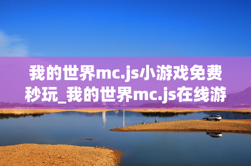 我的世界mc.js小游戏免费秒玩_我的世界mc.js在线游戏免下载直接玩 我的世界mc.js小游戏免费秒玩_我的世界mc.js在线游戏免下载直接玩