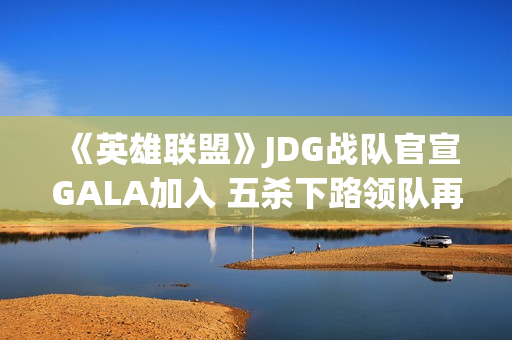 《英雄联盟》JDG战队官宣GALA加入 五杀下路领队再造王朝？