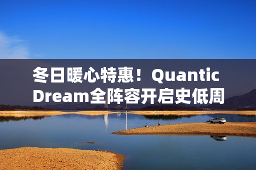 冬日暖心特惠！Quantic Dream全阵容开启史低周促