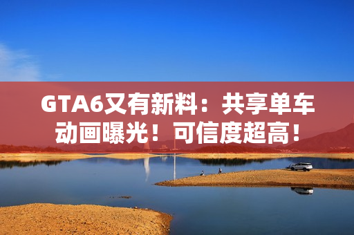 GTA6又有新料：共享单车动画曝光！可信度超高！