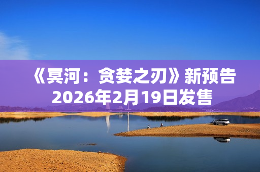 《冥河：贪婪之刃》新预告 2026年2月19日发售