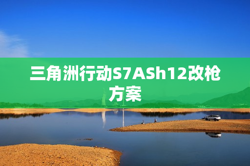 三角洲行动S7ASh12改枪方案