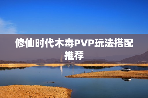 修仙时代木毒PVP玩法搭配推荐