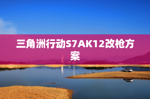 三角洲行动S7AK12改枪方案