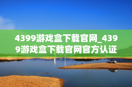 4399游戏盒下载官网_4399游戏盒下载官网官方认证资源更放心