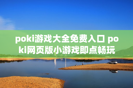 poki游戏大全免费入口 poki网页版小游戏即点畅玩