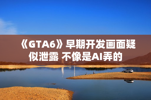 《GTA6》早期开发画面疑似泄露 不像是AI弄的