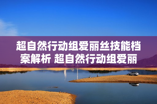 超自然行动组爱丽丝技能档案解析 超自然行动组爱丽丝技能档案一览