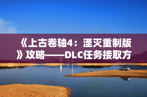 《上古卷轴4：湮灭重制版》攻略——DLC任务接取方式分享