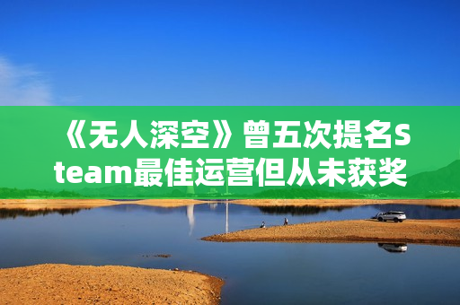 《无人深空》曾五次提名Steam最佳运营但从未获奖 玩家为其鸣不平