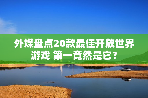 外媒盘点20款最佳开放世界游戏 第一竟然是它？