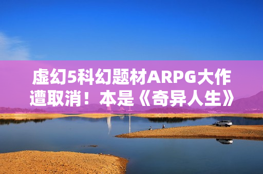 虚幻5科幻题材ARPG大作遭取消!本是《奇异人生》厂商新作 虚幻5科幻题材ARPG大作遭取消!本是《奇异人生》厂商新作