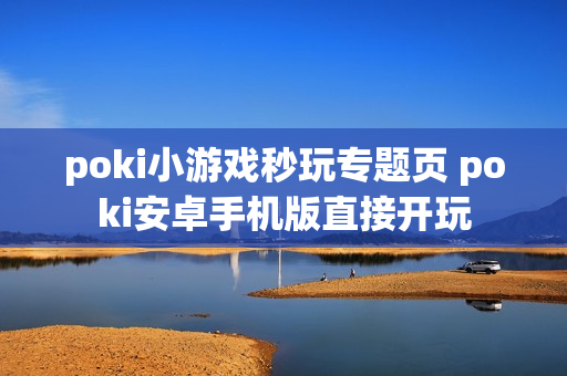 poki小游戏秒玩专题页 poki安卓手机版直接开玩 poki小游戏秒玩专题页 poki安卓手机版直接开玩
