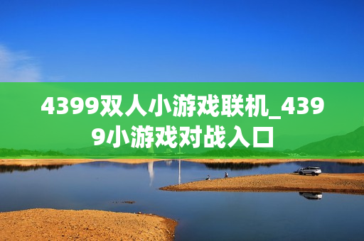 4399双人小游戏联机_4399小游戏对战入口 4399双人小游戏联机_4399小游戏对战入口