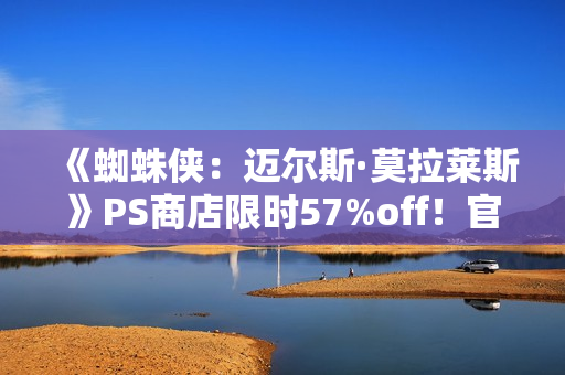 《蜘蛛侠：迈尔斯·莫拉莱斯》PS商店限时57%off！官方整活致敬毒液托比经典舞蹈