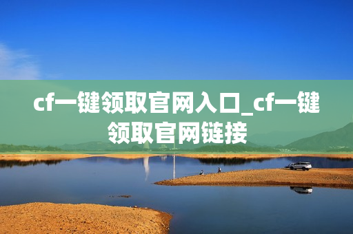 cf一键领取官网入口_cf一键领取官网链接 cf一键领取官网入口_cf一键领取官网链接
