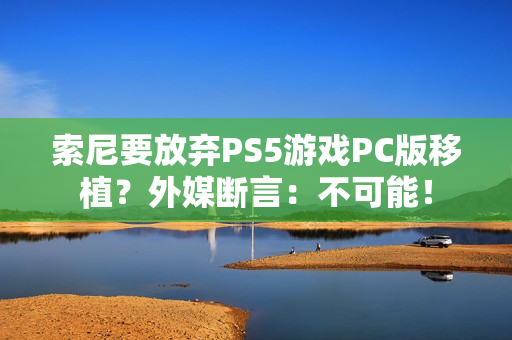 索尼要放弃PS5游戏PC版移植？外媒断言：不可能！
