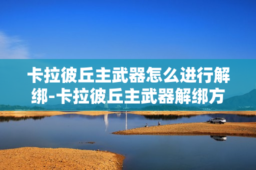 卡拉彼丘主武器怎么进行解绑-卡拉彼丘主武器解绑方法