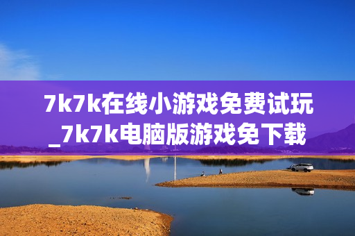 7k7k在线小游戏免费试玩_7k7k电脑版游戏免下载 7k7k在线小游戏免费试玩_7k7k电脑版游戏免下载