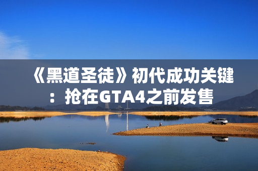 《黑道圣徒》初代成功关键：抢在GTA4之前发售