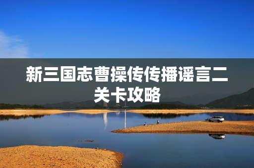 新三国志曹操传传播谣言二关卡攻略