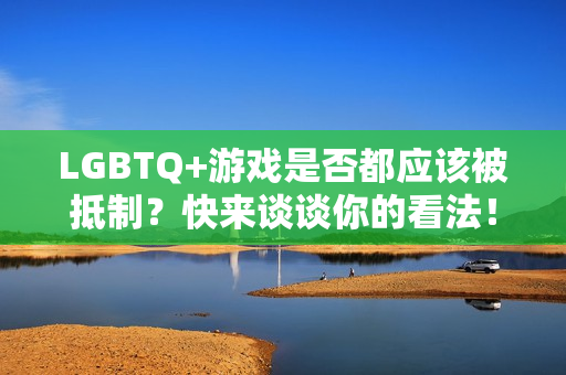 LGBTQ+游戏是否都应该被抵制？快来谈谈你的看法！