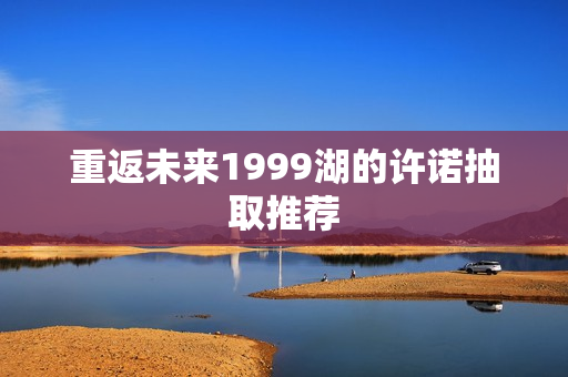 重返未来1999湖的许诺抽取推荐 重返未来1999湖的许诺抽取推荐