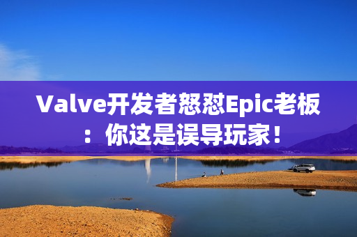 Valve开发者怒怼Epic老板：你这是误导玩家！