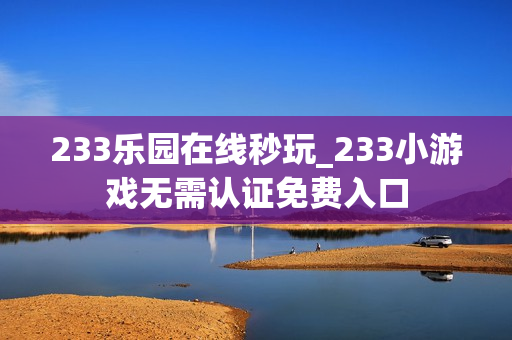 233乐园在线秒玩_233小游戏无需认证免费入口 233乐园在线秒玩_233小游戏无需认证免费入口
