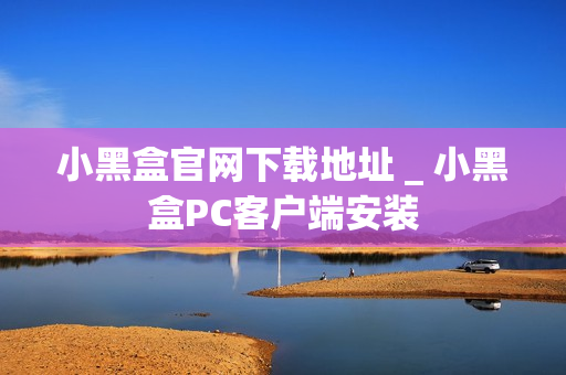 小黑盒官网下载地址 _ 小黑盒PC客户端安装