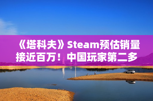 《塔科夫》Steam预估销量接近百万！中国玩家第二多