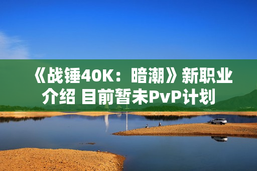 《战锤40K:暗潮》新职业介绍 目前暂未PvP计划 《战锤40K:暗潮》新职业介绍 目前暂未PvP计划