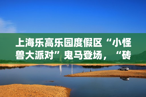 上海乐高乐园度假区“小怪兽大派对”鬼马登场，“砖”属秋季派对等你来加入(上海乐高乐园度假区)