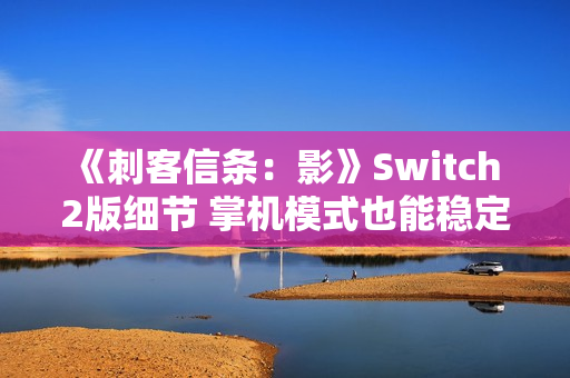 《刺客信条：影》Switch 2版细节 掌机模式也能稳定30帧