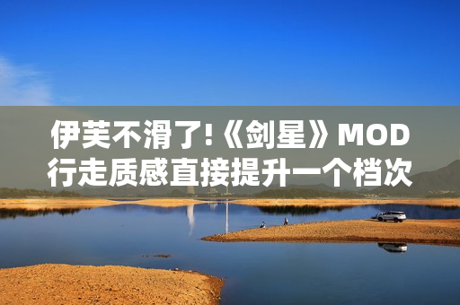 伊芙不滑了!《剑星》MOD行走质感直接提升一个档次