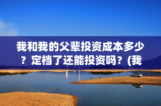 我和我的父辈投资成本多少？定档了还能投资吗？(我和我的父辈投资方)