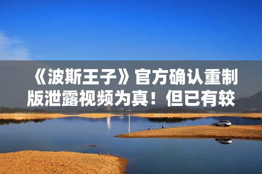 《波斯王子》官方确认重制版泄露视频为真！但已有较大变化