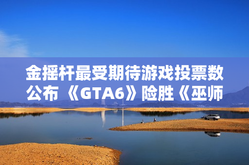 金摇杆最受期待游戏投票数公布 《GTA6》险胜《巫师4》 金摇杆最受期待游戏投票数公布 《GTA6》险胜《巫师4》
