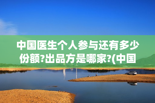 中国医生个人参与还有多少份额?出品方是哪家?(中国医生 1)