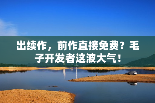 出续作，前作直接免费？毛子开发者这波大气！