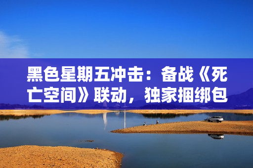 黑色星期五冲击：备战《死亡空间》联动，独家捆绑包上线，全新视频发布