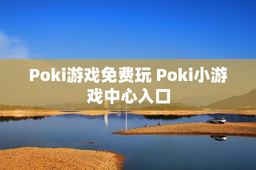 Poki游戏免费玩 Poki小游戏中心入口 Poki游戏免费玩 Poki小游戏中心入口