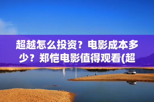 超越怎么投资？电影成本多少？郑恺电影值得观看(超越投资多少)